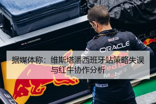据媒体称：维斯塔潘西班牙站策略失误与红牛协作分析
