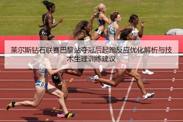 莱尔斯钻石联赛巴黎站夺冠后起跑反应优化解析与技术生理训练建议