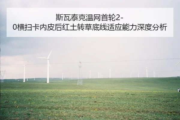 斯瓦泰克温网首轮2-0横扫卡内皮后红土转草底线适应能力深度分析