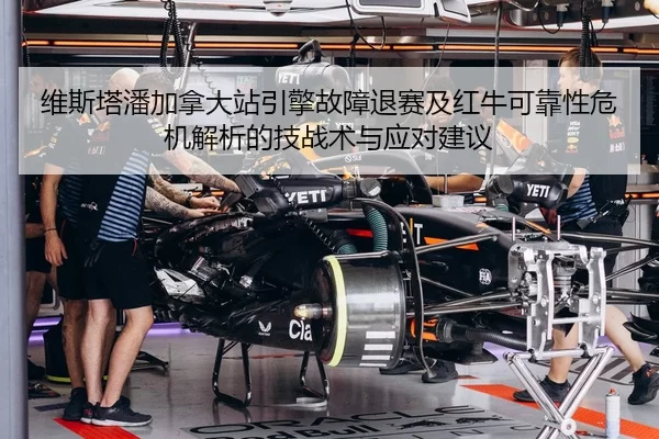 维斯塔潘加拿大站引擎故障退赛及红牛可靠性危机解析的技战术与应对建议