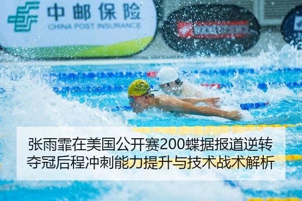 张雨霏在美国公开赛200蝶据报道逆转夺冠后程冲刺能力提升与技术战术解析