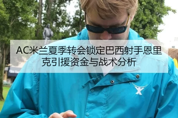 AC米兰夏季转会锁定巴西射手恩里克引援资金与战术分析