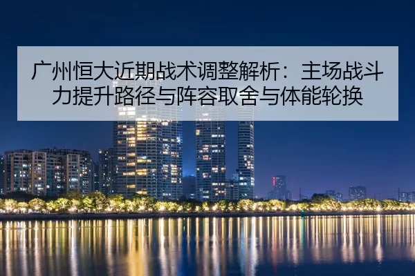 广州恒大近期战术调整解析：主场战斗力提升路径与阵容取舍与体能轮换